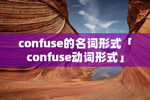 confuse的名词形式「confuse动词形式」