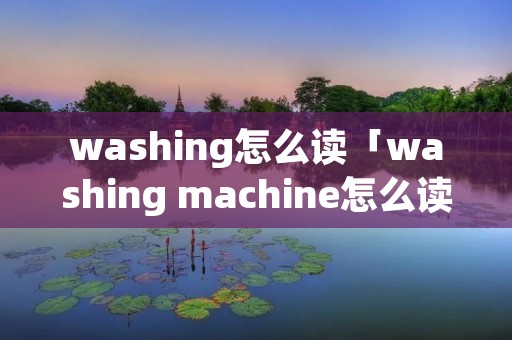 washing怎么读「washing machine怎么读」
