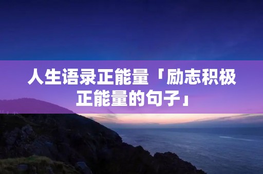 人生语录正能量「励志积极正能量的句子」