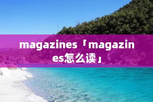 magazines「magazines怎么读」 magazines「magazines怎么读」