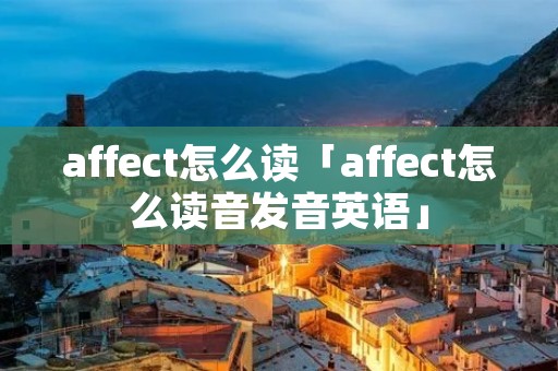 affect怎么读「affect怎么读音发音英语」 affect怎么读「affect怎么读音发音英语」