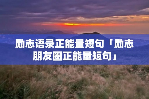 励志语录正能量短句「励志朋友圈正能量短句」