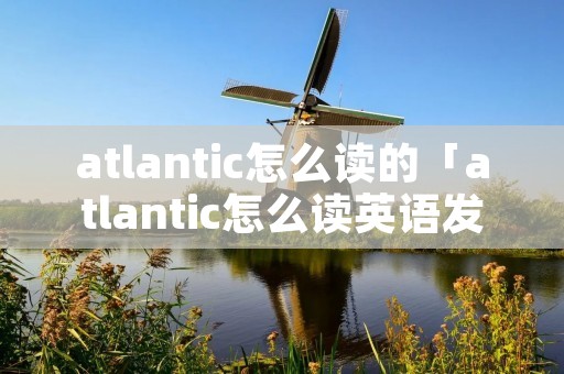 atlantic怎么读的「atlantic怎么读英语发音」