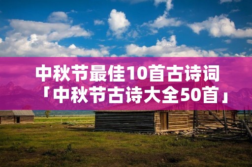 中秋节最佳10首古诗词「中秋节古诗大全50首」