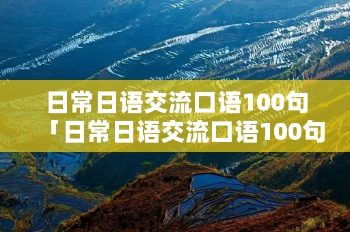 日常日语交流口语100句「日常日语交流口语100句视频」