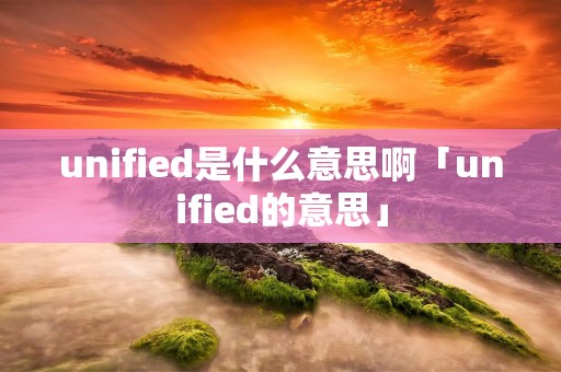 unified是什么意思啊「unified的意思」
