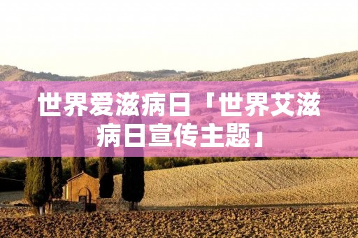 世界爱滋病日「世界艾滋病日宣传主题」 世界爱滋病日「世界艾滋病日宣传主题」