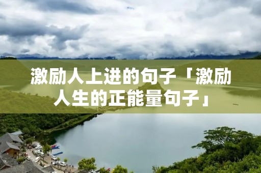 激励人上进的句子「激励人生的正能量句子」 激励人上进的句子「激励人生的正能量句子」
