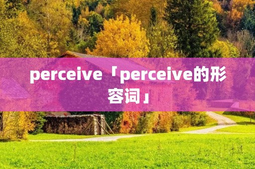 perceive「perceive的形容词」 perceive「perceive的形容词」