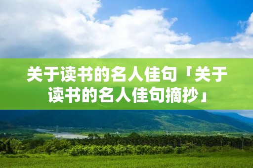 关于读书的名人佳句「关于读书的名人佳句摘抄」 关于读书的名人佳句「关于读书的名人佳句摘抄」