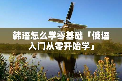 韩语怎么学零基础「俄语入门从零开始学」