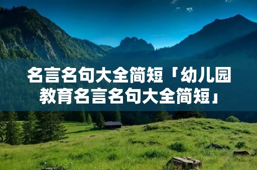名言名句大全简短「幼儿园教育名言名句大全简短」 名言名句大全简短「幼儿园教育名言名句大全简短」