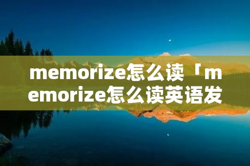 memorize怎么读「memorize怎么读英语发音」