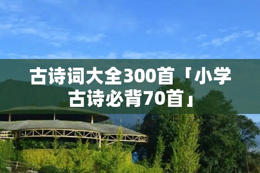古诗词大全300首「小学古诗必背70首」 古诗词大全300首「小学古诗必背70首」