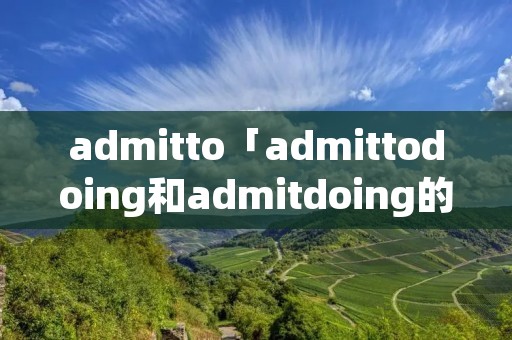 admitto「admittodoing和admitdoing的区别」