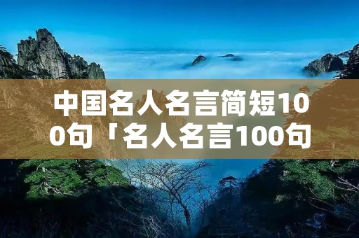 中国名人名言简短100句「名人名言100句经典」