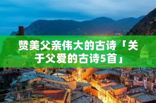 赞美父亲伟大的古诗「关于父爱的古诗5首」