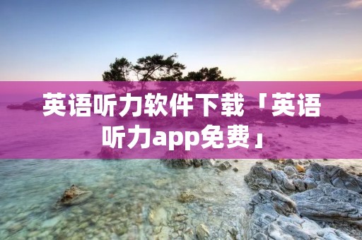 英语听力软件下载「英语听力app免费」 英语听力软件下载「英语听力app免费」