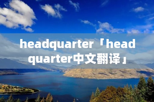 headquarter「headquarter中文翻译」 headquarter「headquarter中文翻译」