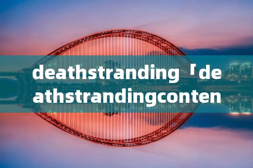 deathstranding「deathstrandingcontent和本体有什么区别」