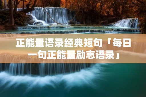 正能量语录经典短句「每日一句正能量励志语录」