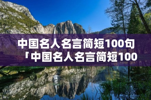 中国名人名言简短100句「中国名人名言简短100句大全」 中国名人名言简短100句「中国名人名言简短100句大全」
