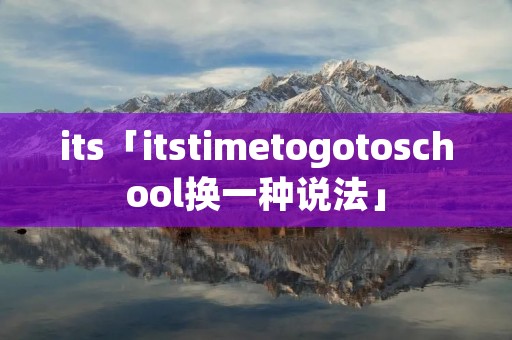 its「itstimetogotoschool换一种说法」