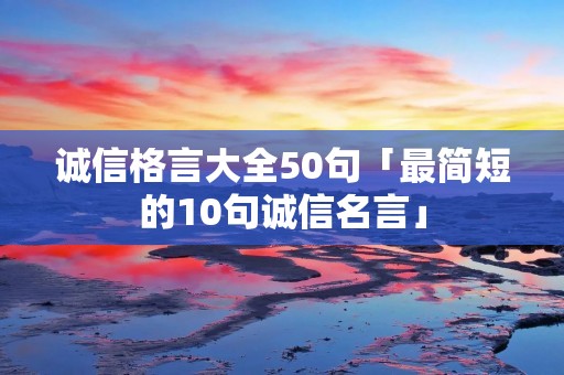 诚信格言大全50句「最简短的10句诚信名言」 诚信格言大全50句「最简短的10句诚信名言」
