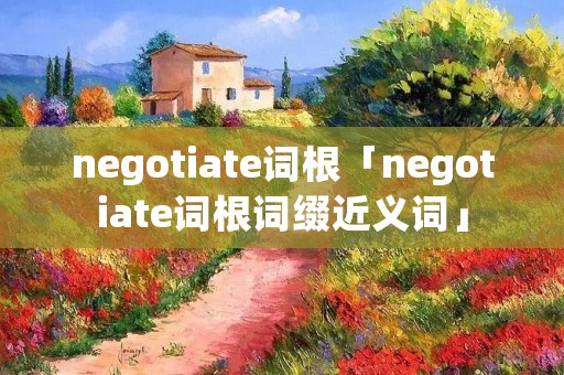 negotiate词根「negotiate词根词缀近义词」 negotiate词根「negotiate词根词缀近义词」