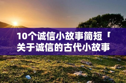 10个诚信小故事简短「关于诚信的古代小故事」