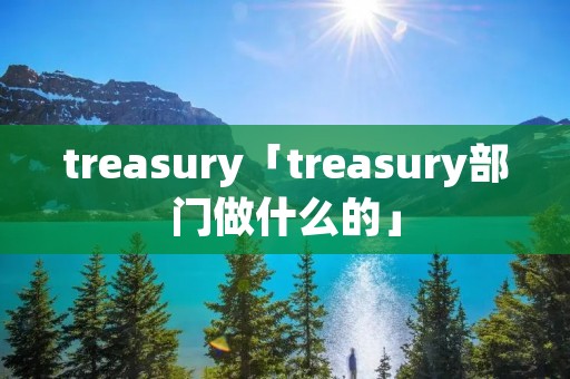 treasury「treasury部门做什么的」 treasury「treasury部门做什么的」
