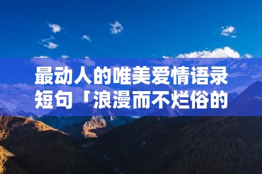 最动人的唯美爱情语录短句「浪漫而不烂俗的高级文案」