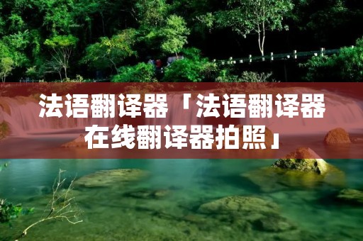 法语翻译器「法语翻译器在线翻译器拍照」 法语翻译器「法语翻译器在线翻译器拍照」