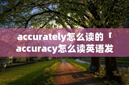 accurately怎么读的「accuracy怎么读英语发音」