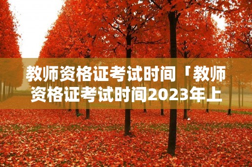 教师资格证考试时间「教师资格证考试时间2023年上半年面试」 教师资格证考试时间「教师资格证考试时间2023年上半年面试」