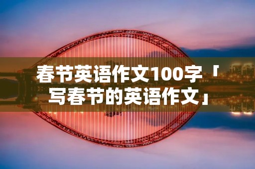 春节英语作文100字「写春节的英语作文」