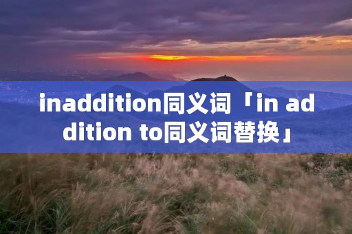 inaddition同义词「in addition to同义词替换」