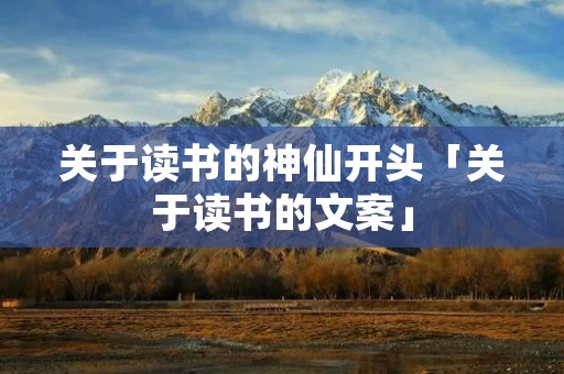 关于读书的神仙开头「关于读书的文案」 关于读书的神仙开头「关于读书的文案」