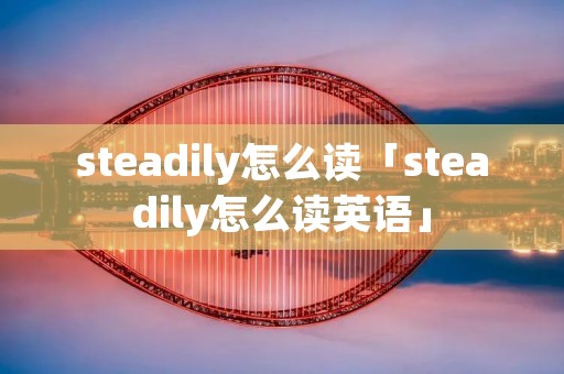 steadily怎么读「steadily怎么读英语」