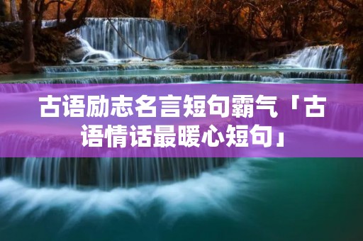 古语励志名言短句霸气「古语情话最暖心短句」