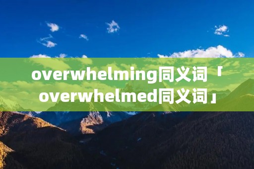 overwhelming同义词「overwhelmed同义词」