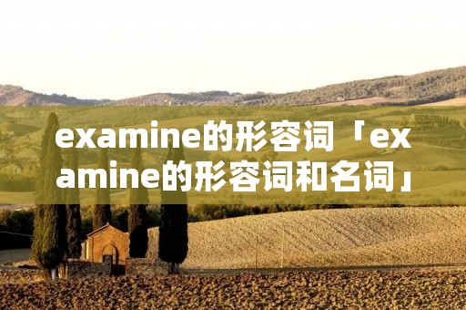 examine的形容词「examine的形容词和名词」 examine的形容词「examine的形容词和名词」