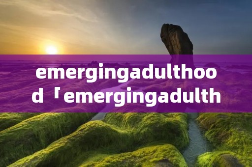 emergingadulthood「emergingadulthood英语ppt」
