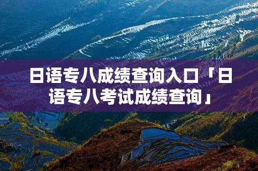 日语专八成绩查询入口「日语专八考试成绩查询」 日语专八成绩查询入口「日语专八考试成绩查询」
