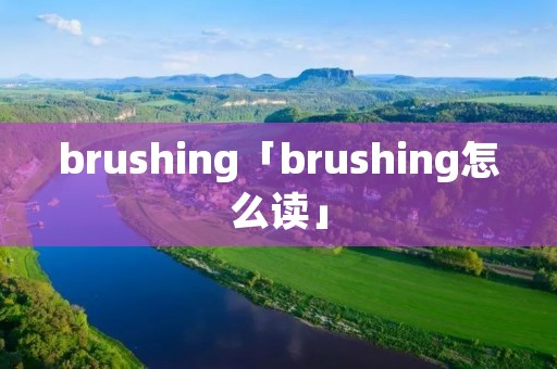 brushing「brushing怎么读」 brushing「brushing怎么读」