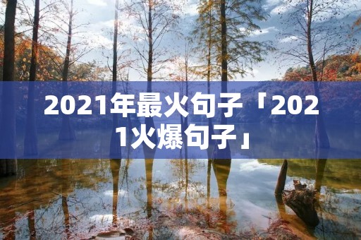 2021年最火句子「2021火爆句子」