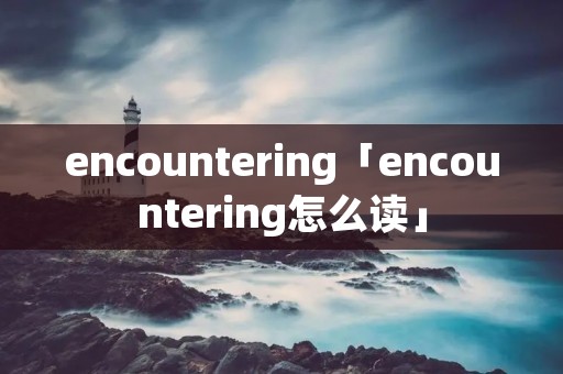 encountering「encountering怎么读」