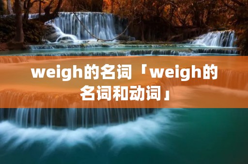 weigh的名词「weigh的名词和动词」