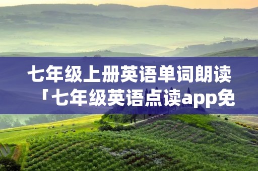 七年级上册英语单词朗读「七年级英语点读app免费版」