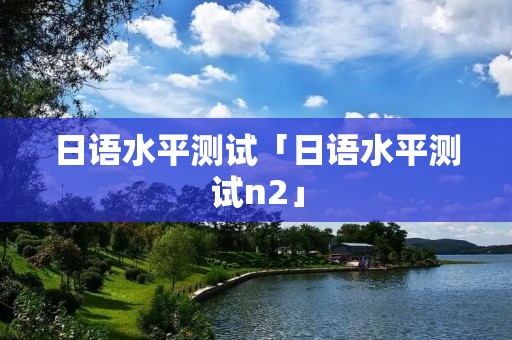日语水平测试「日语水平测试n2」 日语水平测试「日语水平测试n2」